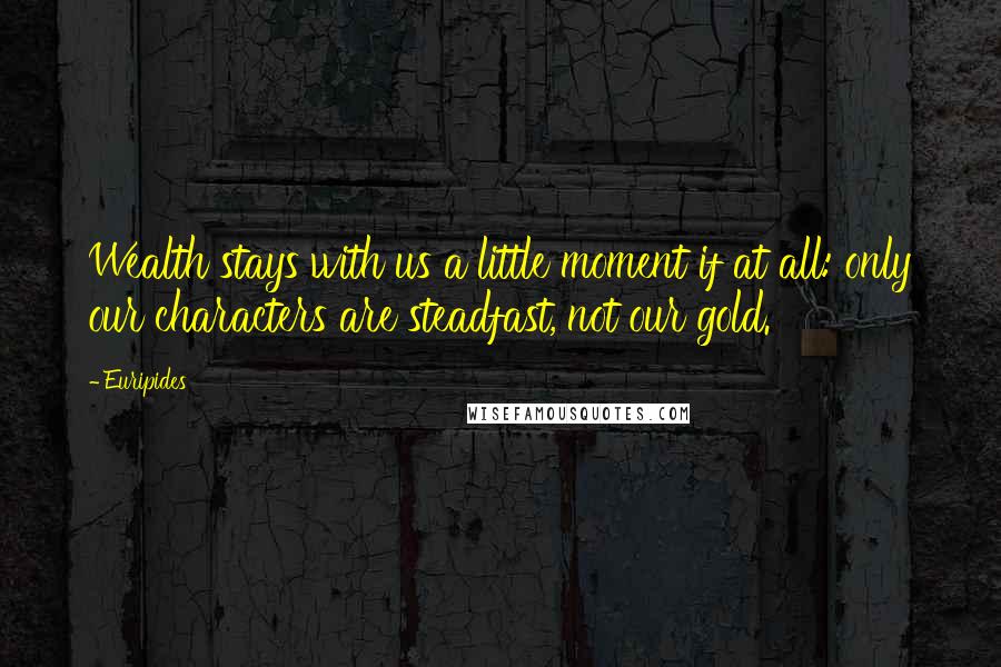 Euripides Quotes: Wealth stays with us a little moment if at all: only our characters are steadfast, not our gold.