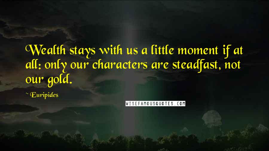 Euripides Quotes: Wealth stays with us a little moment if at all: only our characters are steadfast, not our gold.