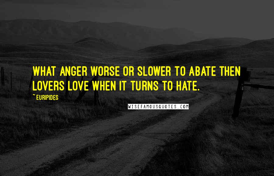 Euripides Quotes: What anger worse or slower to abate then lovers love when it turns to hate.