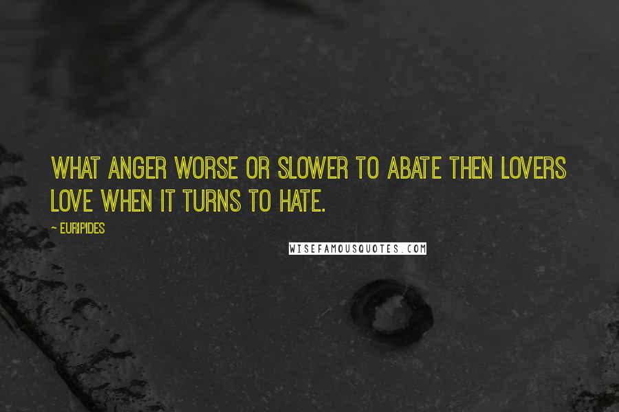 Euripides Quotes: What anger worse or slower to abate then lovers love when it turns to hate.