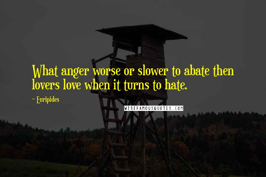 Euripides Quotes: What anger worse or slower to abate then lovers love when it turns to hate.