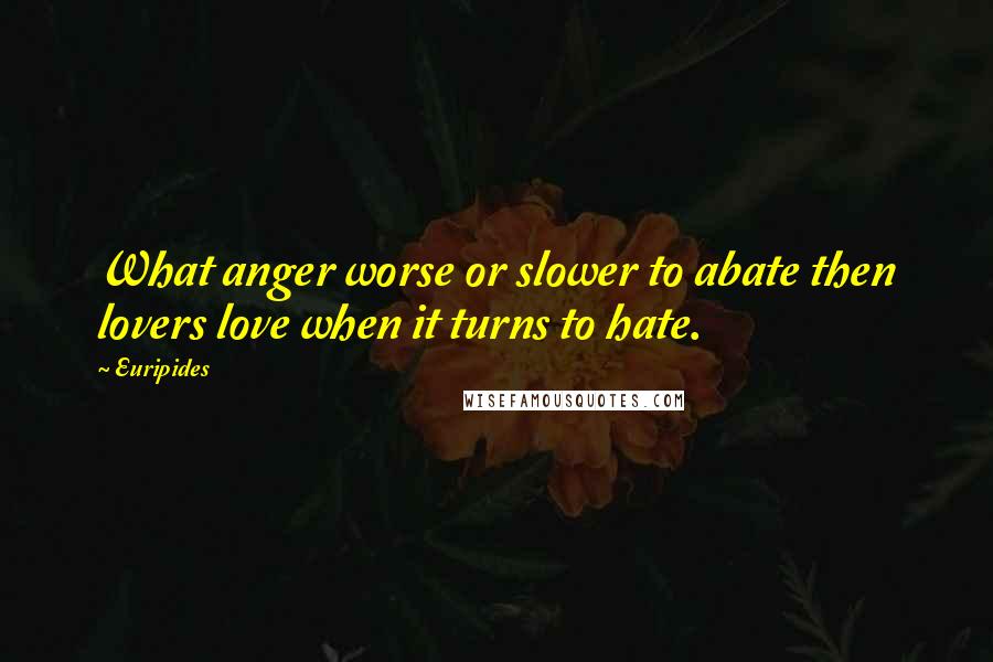 Euripides Quotes: What anger worse or slower to abate then lovers love when it turns to hate.