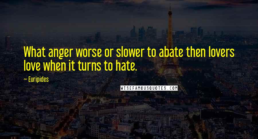 Euripides Quotes: What anger worse or slower to abate then lovers love when it turns to hate.