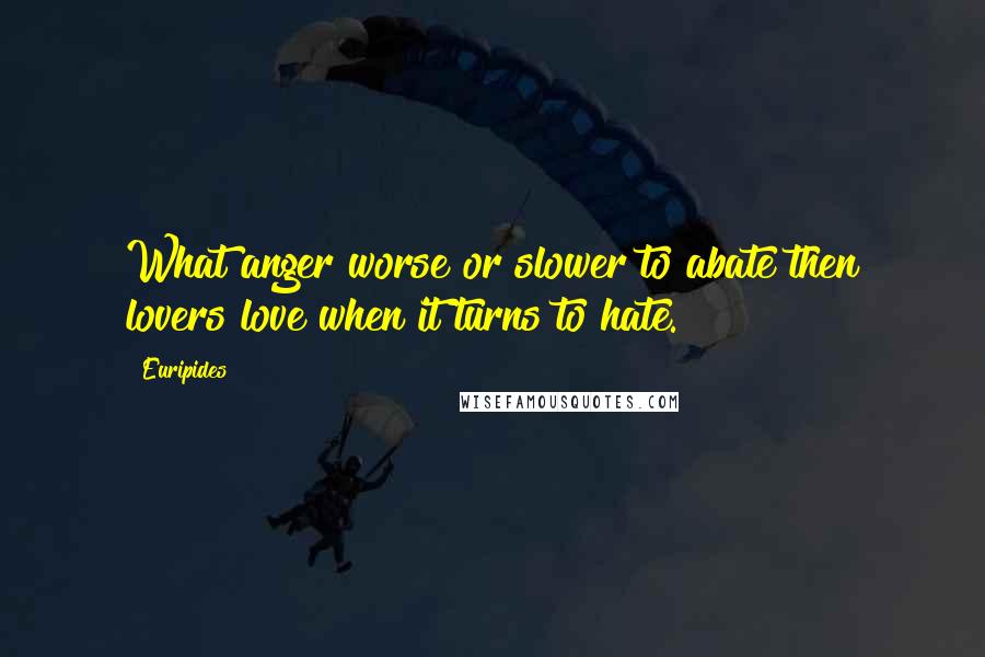 Euripides Quotes: What anger worse or slower to abate then lovers love when it turns to hate.