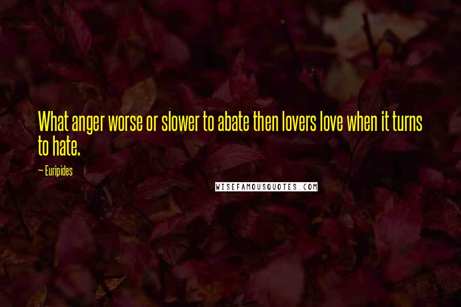 Euripides Quotes: What anger worse or slower to abate then lovers love when it turns to hate.