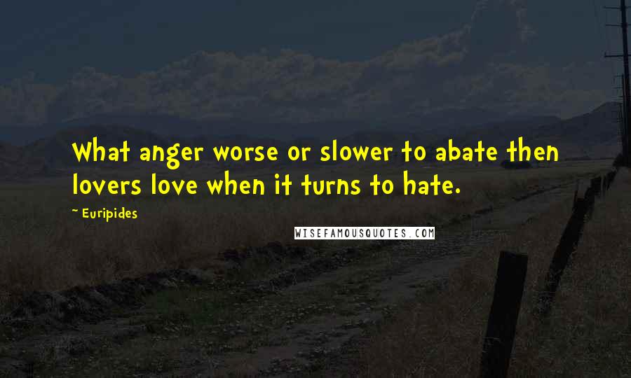 Euripides Quotes: What anger worse or slower to abate then lovers love when it turns to hate.