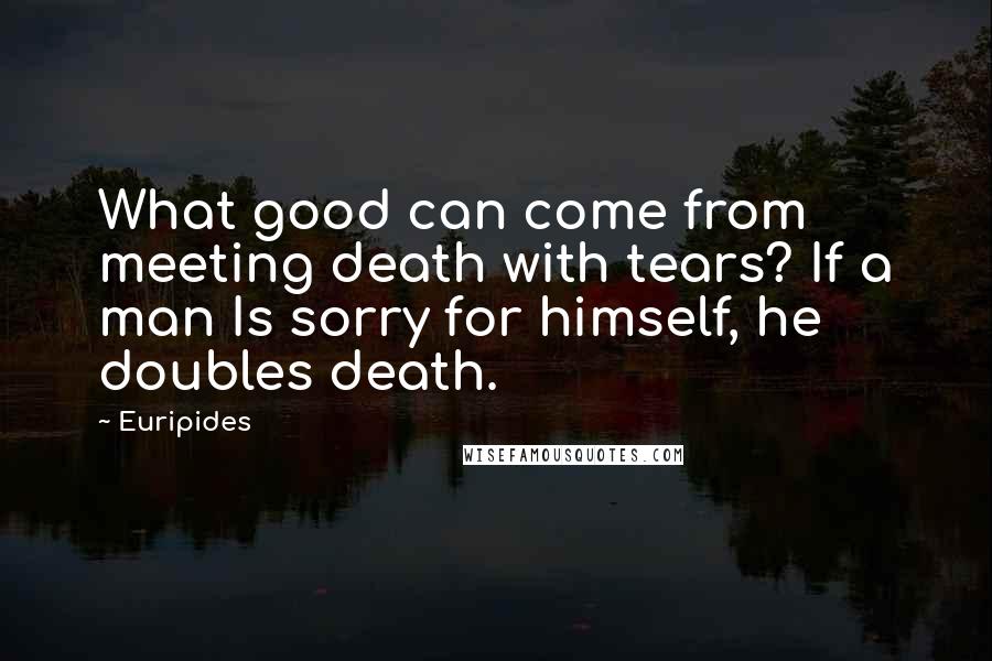 Euripides Quotes: What good can come from meeting death with tears? If a man Is sorry for himself, he doubles death.