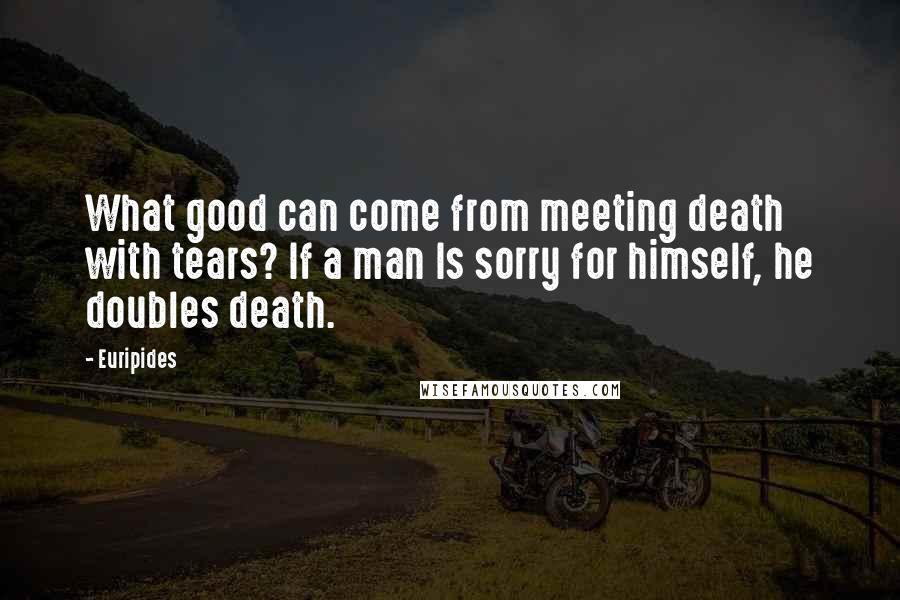 Euripides Quotes: What good can come from meeting death with tears? If a man Is sorry for himself, he doubles death.