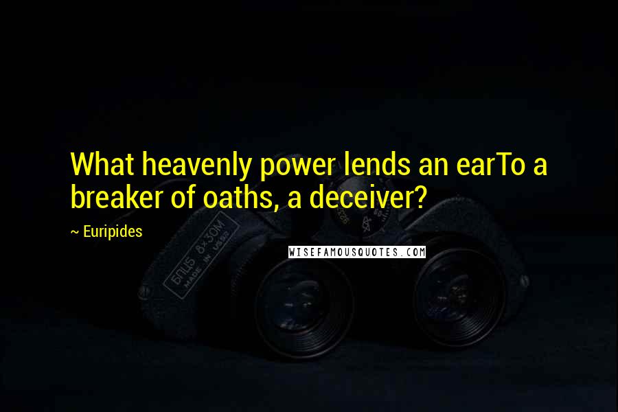 Euripides Quotes: What heavenly power lends an earTo a breaker of oaths, a deceiver?