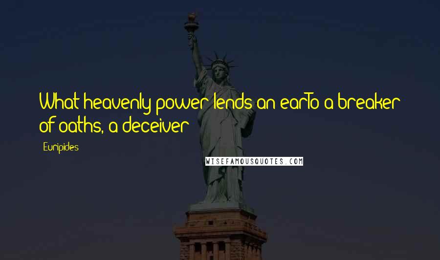 Euripides Quotes: What heavenly power lends an earTo a breaker of oaths, a deceiver?