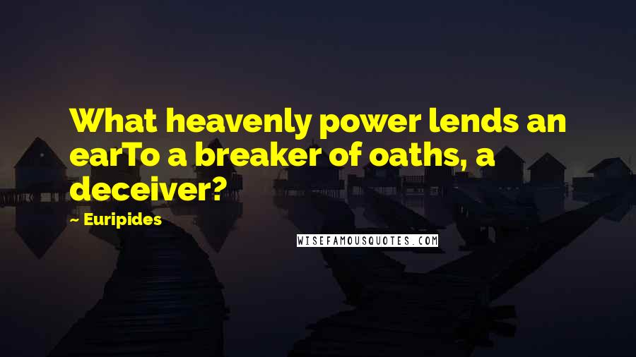 Euripides Quotes: What heavenly power lends an earTo a breaker of oaths, a deceiver?