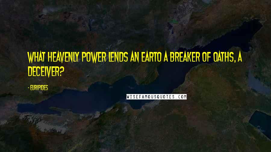 Euripides Quotes: What heavenly power lends an earTo a breaker of oaths, a deceiver?