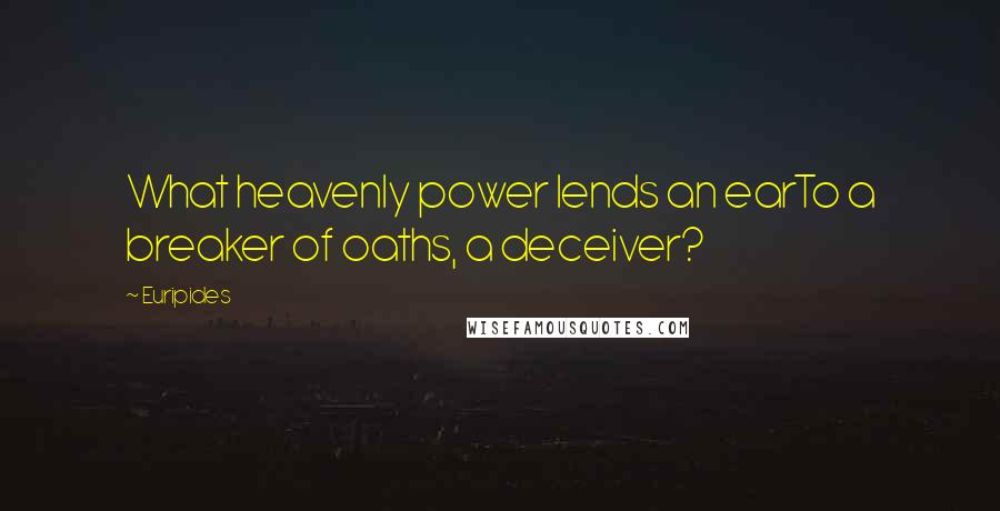 Euripides Quotes: What heavenly power lends an earTo a breaker of oaths, a deceiver?