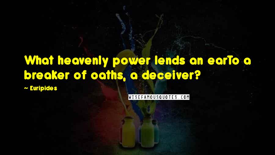 Euripides Quotes: What heavenly power lends an earTo a breaker of oaths, a deceiver?