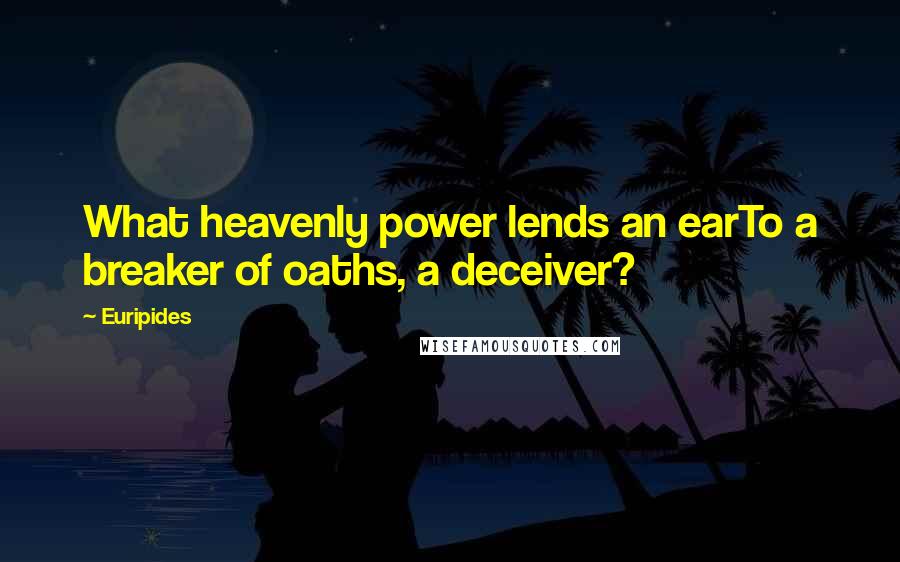 Euripides Quotes: What heavenly power lends an earTo a breaker of oaths, a deceiver?