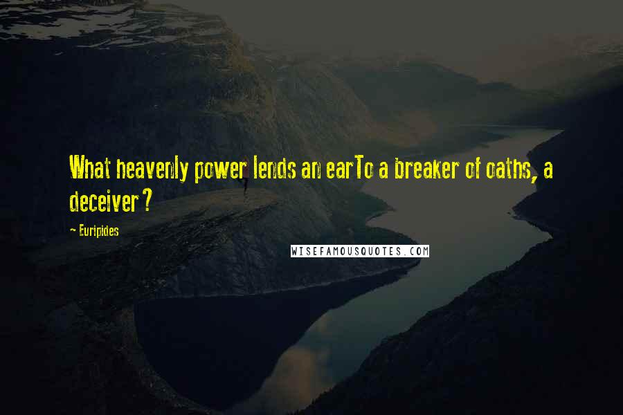 Euripides Quotes: What heavenly power lends an earTo a breaker of oaths, a deceiver?