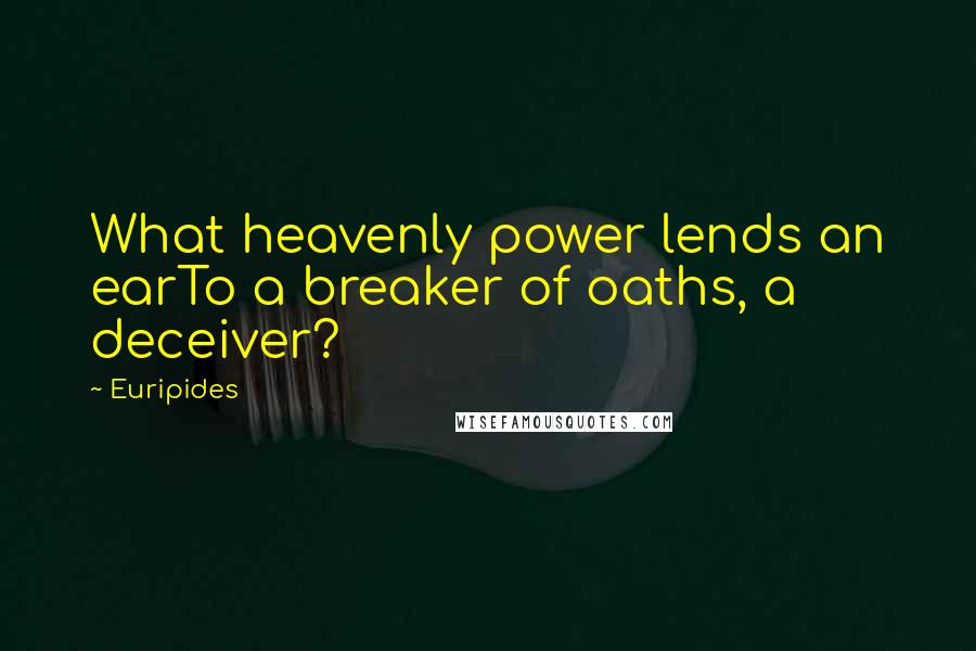 Euripides Quotes: What heavenly power lends an earTo a breaker of oaths, a deceiver?