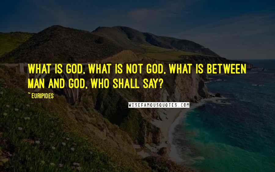 Euripides Quotes: What is god, what is not god, what is between man and god, who shall say?