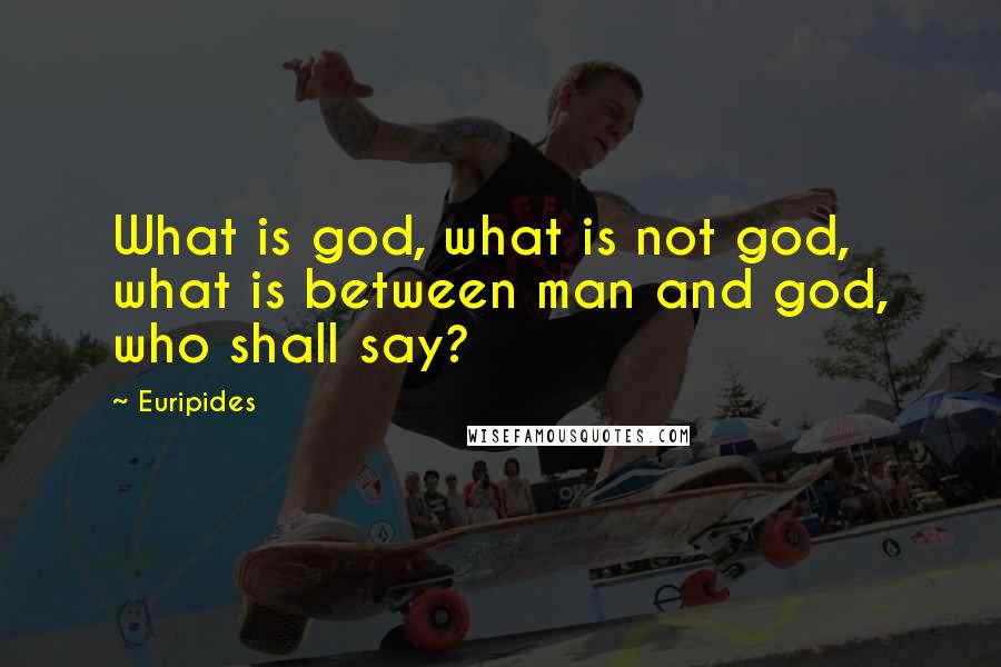 Euripides Quotes: What is god, what is not god, what is between man and god, who shall say?
