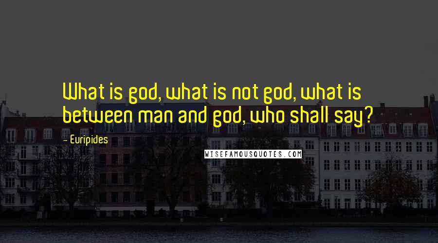 Euripides Quotes: What is god, what is not god, what is between man and god, who shall say?