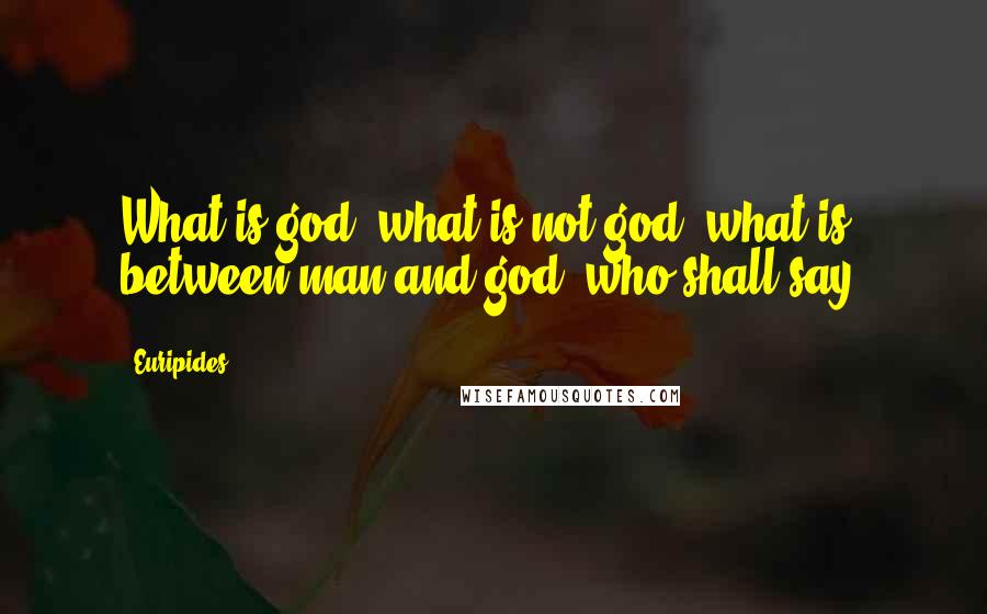 Euripides Quotes: What is god, what is not god, what is between man and god, who shall say?