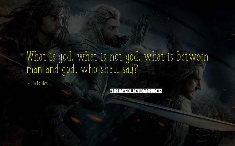 Euripides Quotes: What is god, what is not god, what is between man and god, who shall say?