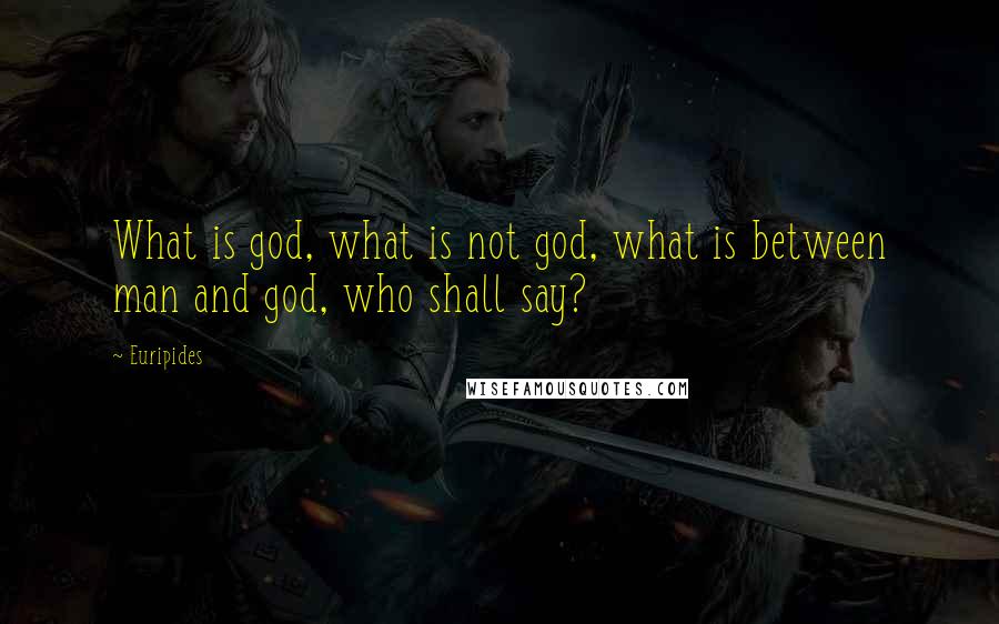 Euripides Quotes: What is god, what is not god, what is between man and god, who shall say?