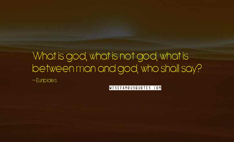 Euripides Quotes: What is god, what is not god, what is between man and god, who shall say?