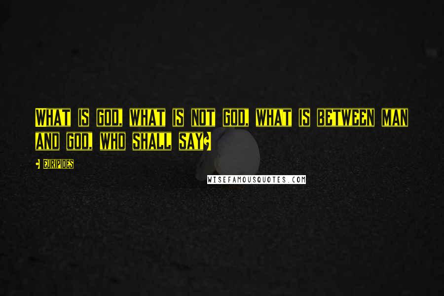 Euripides Quotes: What is god, what is not god, what is between man and god, who shall say?