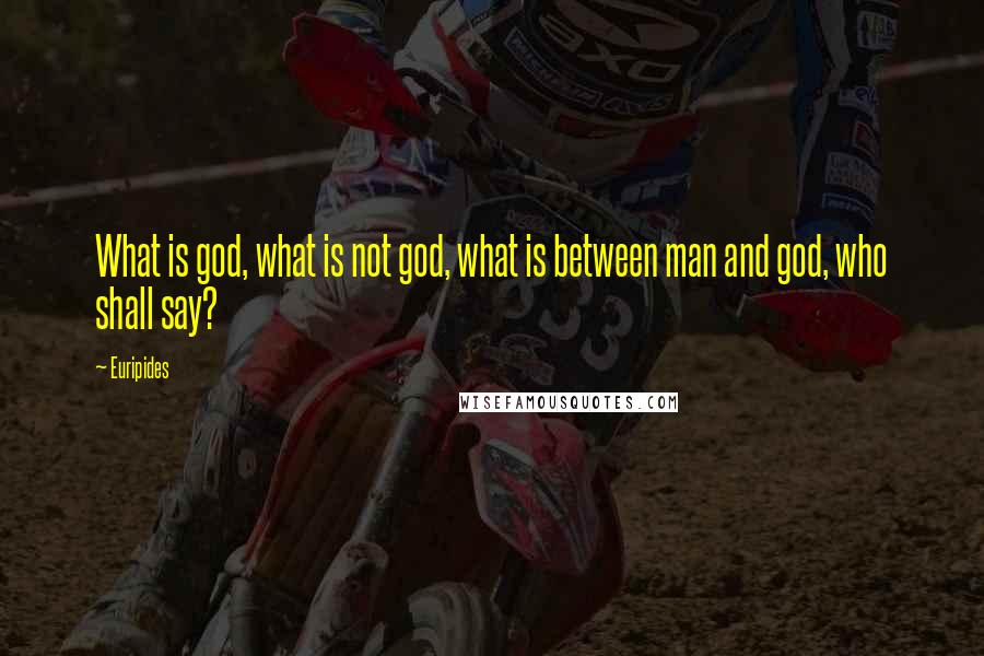 Euripides Quotes: What is god, what is not god, what is between man and god, who shall say?