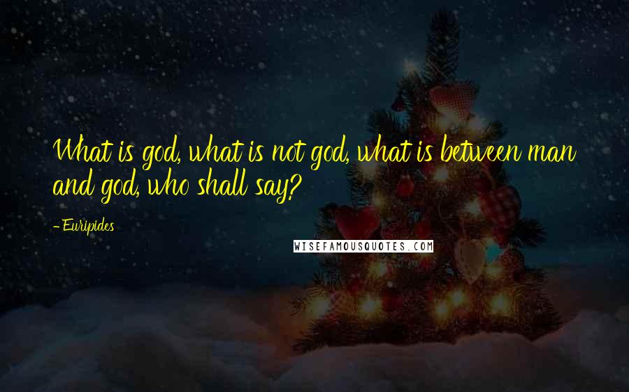 Euripides Quotes: What is god, what is not god, what is between man and god, who shall say?