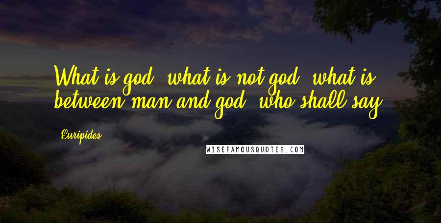 Euripides Quotes: What is god, what is not god, what is between man and god, who shall say?