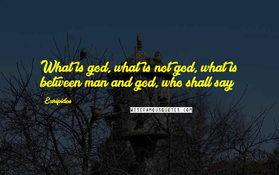 Euripides Quotes: What is god, what is not god, what is between man and god, who shall say?