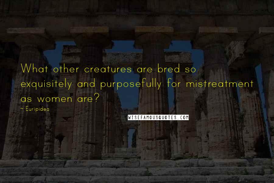 Euripides Quotes: What other creatures are bred so exquisitely and purposefully for mistreatment as women are?