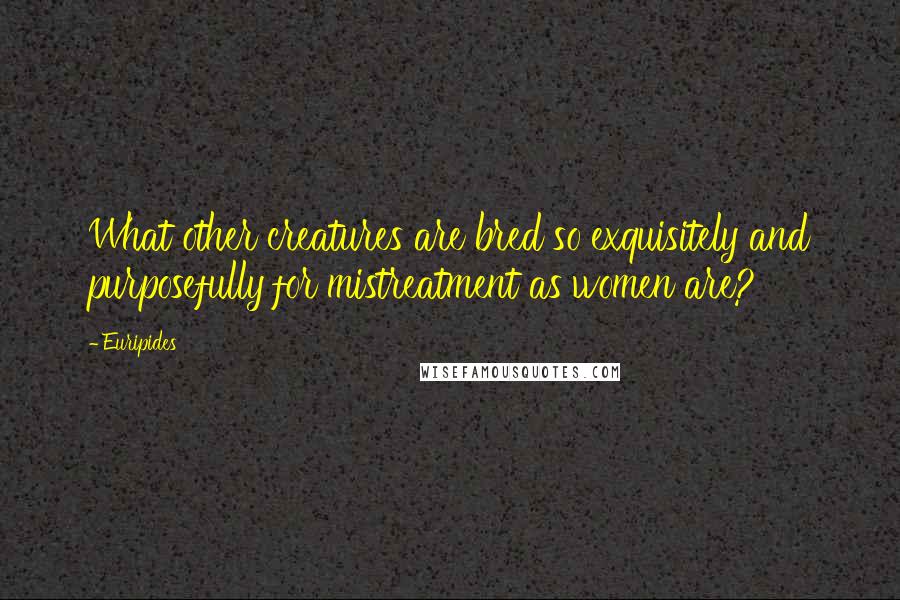 Euripides Quotes: What other creatures are bred so exquisitely and purposefully for mistreatment as women are?