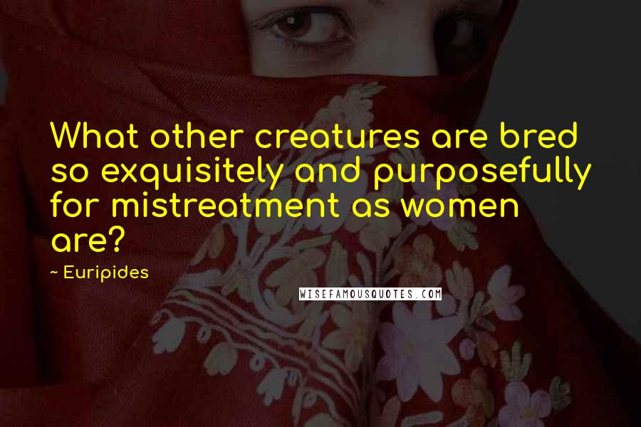 Euripides Quotes: What other creatures are bred so exquisitely and purposefully for mistreatment as women are?