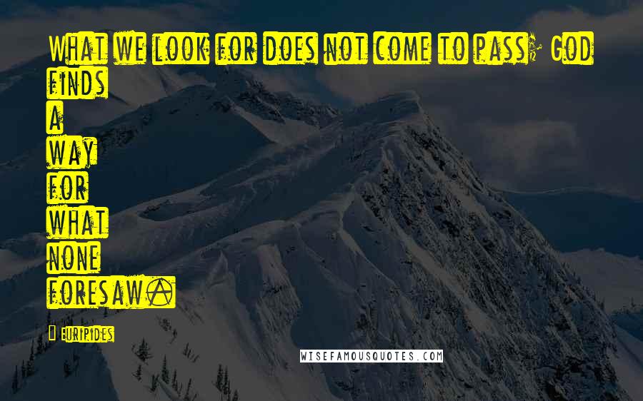 Euripides Quotes: What we look for does not come to pass; God finds a way for what none foresaw.