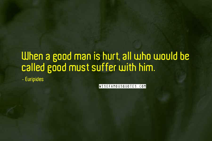 Euripides Quotes: When a good man is hurt, all who would be called good must suffer with him.