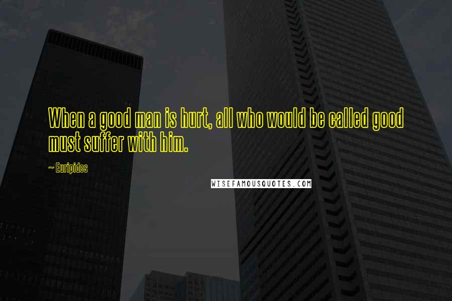 Euripides Quotes: When a good man is hurt, all who would be called good must suffer with him.