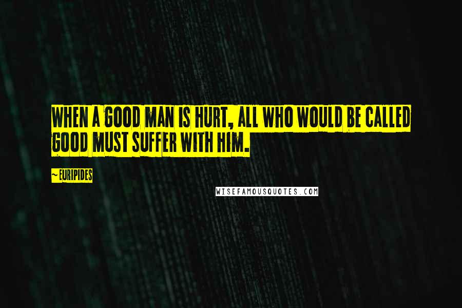 Euripides Quotes: When a good man is hurt, all who would be called good must suffer with him.