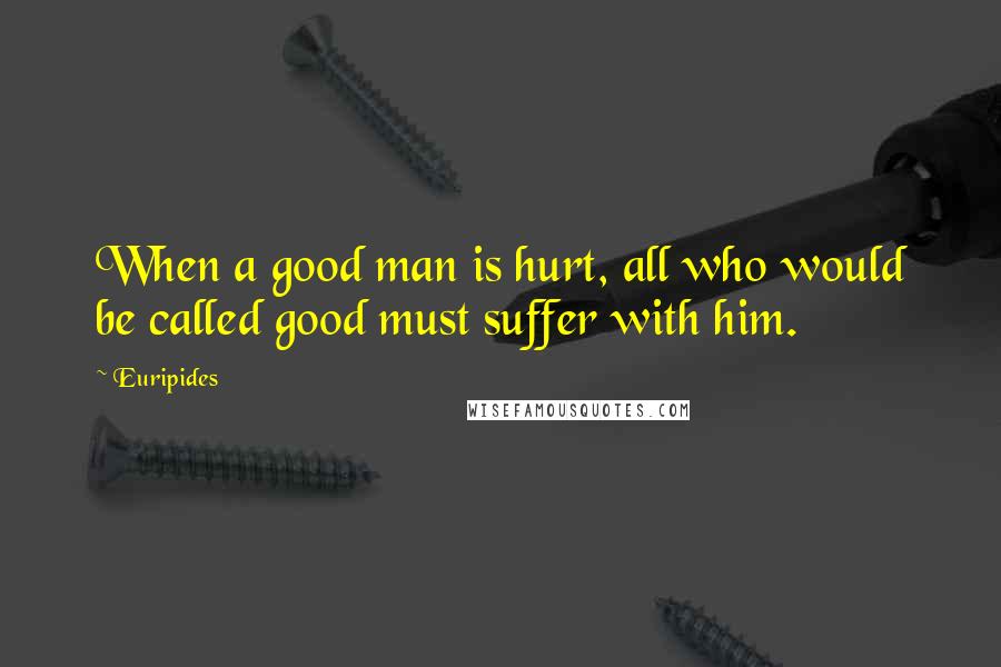 Euripides Quotes: When a good man is hurt, all who would be called good must suffer with him.