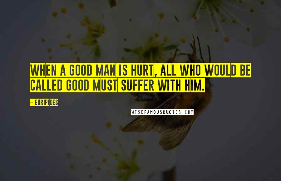 Euripides Quotes: When a good man is hurt, all who would be called good must suffer with him.