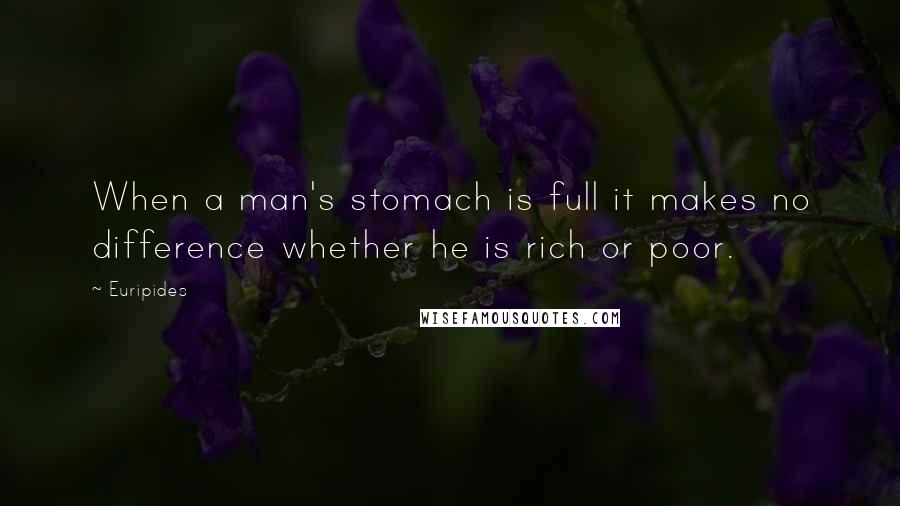 Euripides Quotes: When a man's stomach is full it makes no difference whether he is rich or poor.