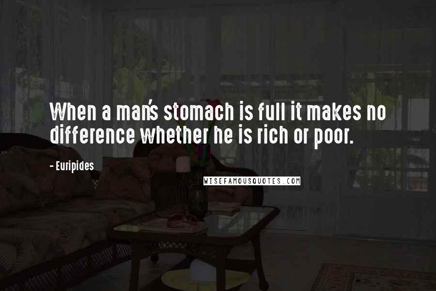 Euripides Quotes: When a man's stomach is full it makes no difference whether he is rich or poor.