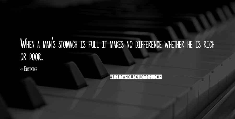 Euripides Quotes: When a man's stomach is full it makes no difference whether he is rich or poor.