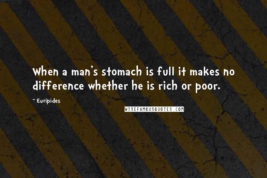 Euripides Quotes: When a man's stomach is full it makes no difference whether he is rich or poor.