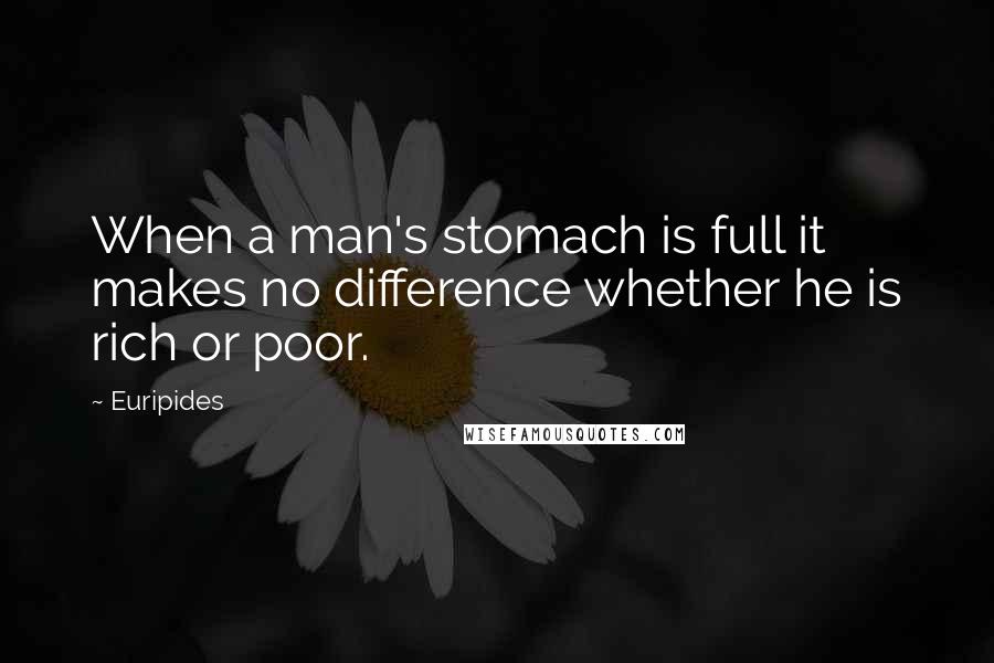 Euripides Quotes: When a man's stomach is full it makes no difference whether he is rich or poor.