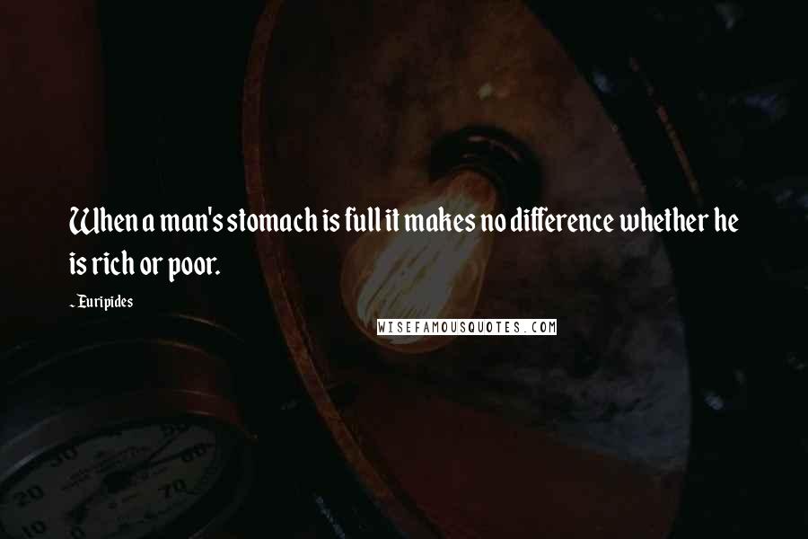 Euripides Quotes: When a man's stomach is full it makes no difference whether he is rich or poor.