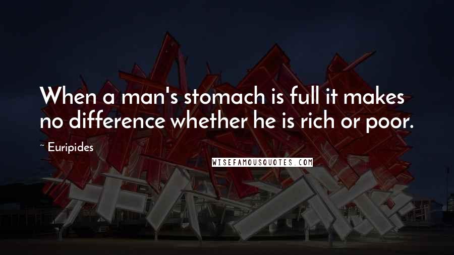 Euripides Quotes: When a man's stomach is full it makes no difference whether he is rich or poor.