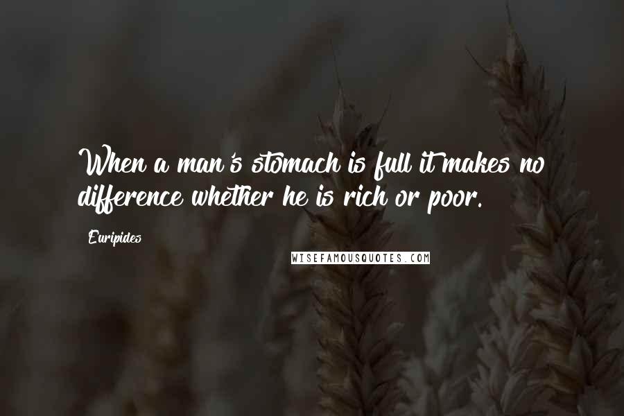 Euripides Quotes: When a man's stomach is full it makes no difference whether he is rich or poor.